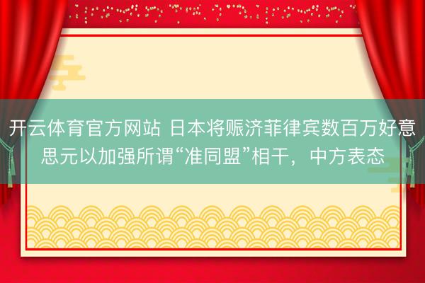 开云体育官方网站 日本将赈济菲律宾数百万好意思元以加强所谓“准同盟”相干，中方表态