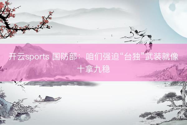 开云sports 国防部：咱们强迫“台独”武装就像十拿九稳