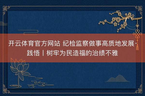 开云体育官方网站 纪检监察做事高质地发展·践悟丨树牢为民造福的治绩不雅