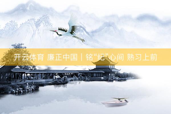 开云体育 廉正中国｜铭“纪”心间 熟习上前