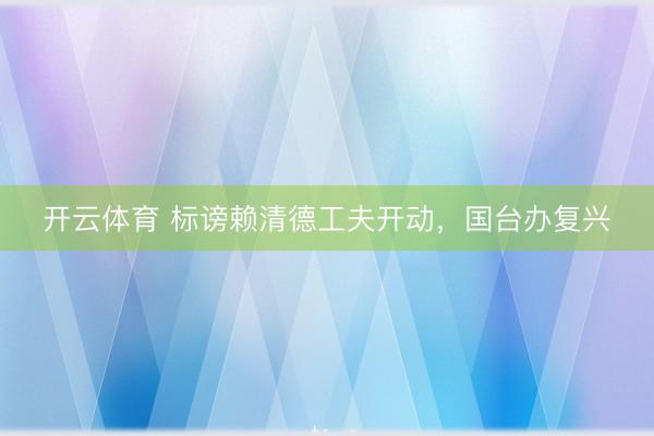 开云体育 标谤赖清德工夫开动，国台办复兴