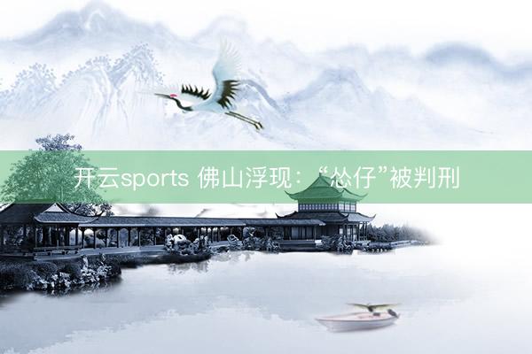 开云sports 佛山浮现：“怂仔”被判刑