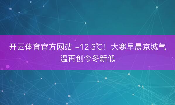 开云体育官方网站 -12.3℃！大寒早晨京城气温再创今冬新低