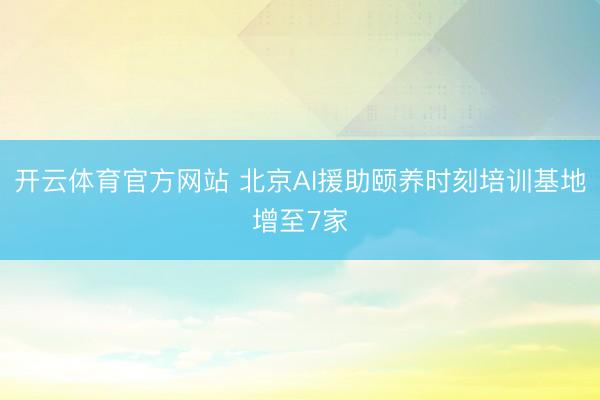 开云体育官方网站 北京AI援助颐养时刻培训基地增至7家