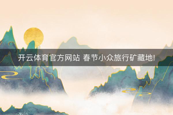 开云体育官方网站 春节小众旅行矿藏地!
