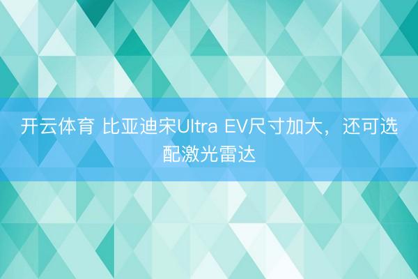 开云体育 比亚迪宋Ultra EV尺寸加大，还可选配激光雷达
