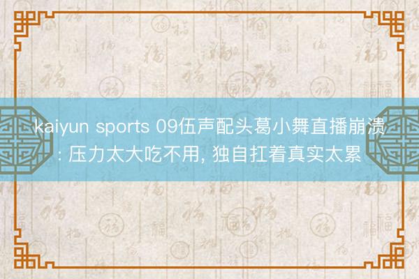 kaiyun sports 09伍声配头葛小舞直播崩溃: 压力太大吃不用, 独自扛着真实太累