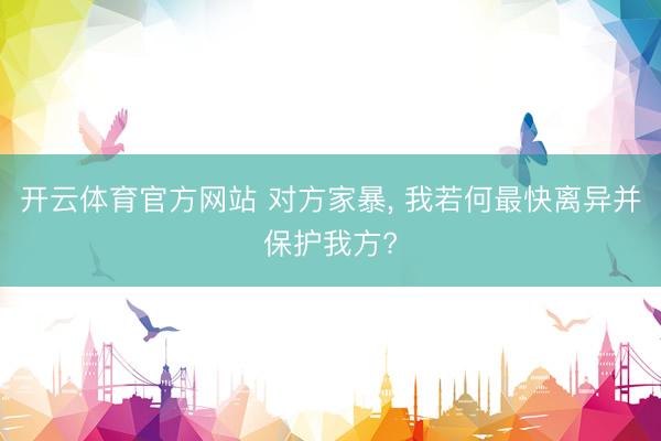 开云体育官方网站 对方家暴, 我若何最快离异并保护我方?