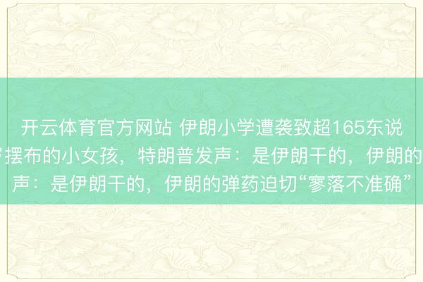 开云体育官方网站 伊朗小学遭袭致超165东说念主遭难，大多是10岁摆布的小女孩，特朗普发声：是伊朗干的，伊朗的弹药迫切“寥落不准确”