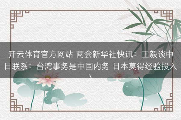 开云体育官方网站 两会新华社快讯：王毅谈中日联系：台湾事务是中国内务 日本莫得经验投入