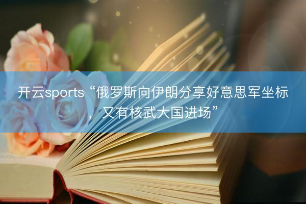 开云sports “俄罗斯向伊朗分享好意思军坐标，又有核武大国进场”