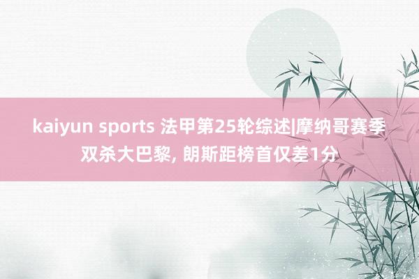 kaiyun sports 法甲第25轮综述|摩纳哥赛季双杀大巴黎, 朗斯距榜首仅差1分