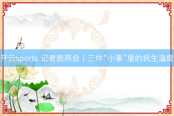 开云sports 记者跑两会丨三件“小事”里的民生温度