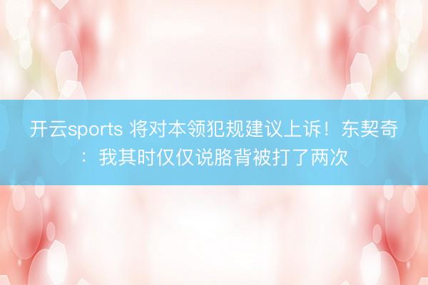 开云sports 将对本领犯规建议上诉！东契奇：我其时仅仅说胳背被打了两次