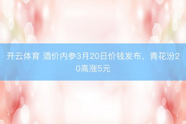 开云体育 酒价内参3月20日价钱发布，青花汾20高涨5元