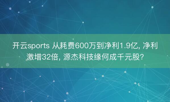 开云sports 从耗费600万到净利1.9亿, 净利激增32倍, 源杰科技缘何成千元股?