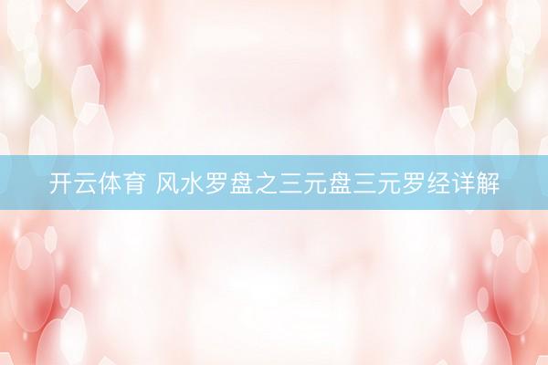 开云体育 风水罗盘之三元盘三元罗经详解