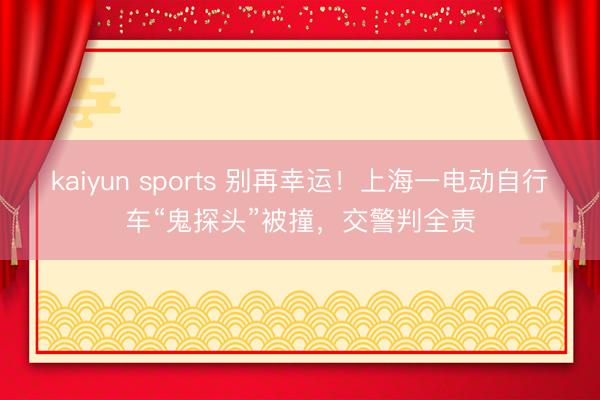kaiyun sports 别再幸运！上海一电动自行车“鬼探头”被撞，交警判全责