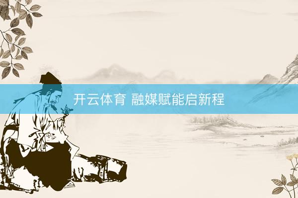 开云体育 融媒赋能启新程