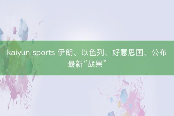 kaiyun sports 伊朗、以色列、好意思国，公布最新“战果”