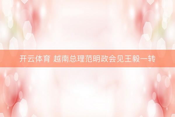 开云体育 越南总理范明政会见王毅一转