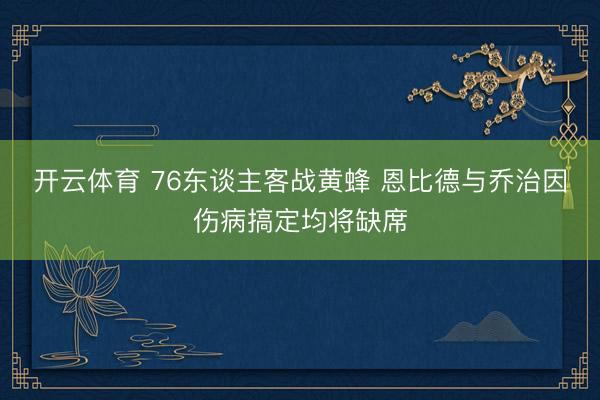 开云体育 76东谈主客战黄蜂 恩比德与乔治因伤病搞定均将缺席