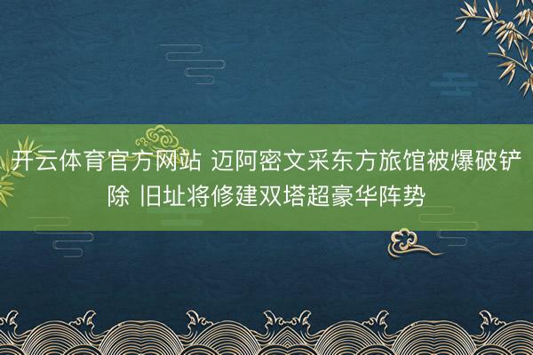 开云体育官方网站 迈阿密文采东方旅馆被爆破铲除 旧址将修建双塔超豪华阵势