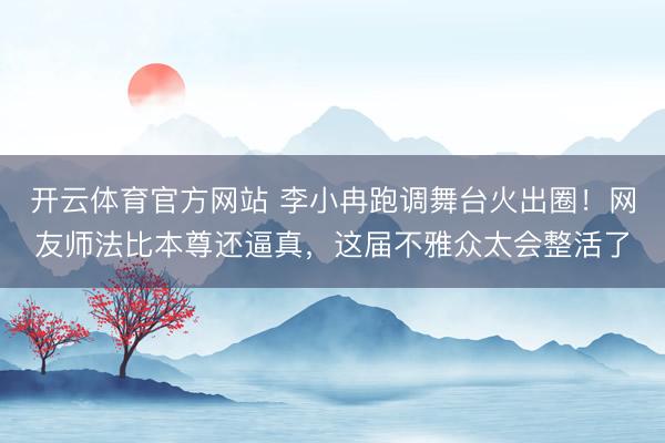 开云体育官方网站 李小冉跑调舞台火出圈！网友师法比本尊还逼真，这届不雅众太会整活了