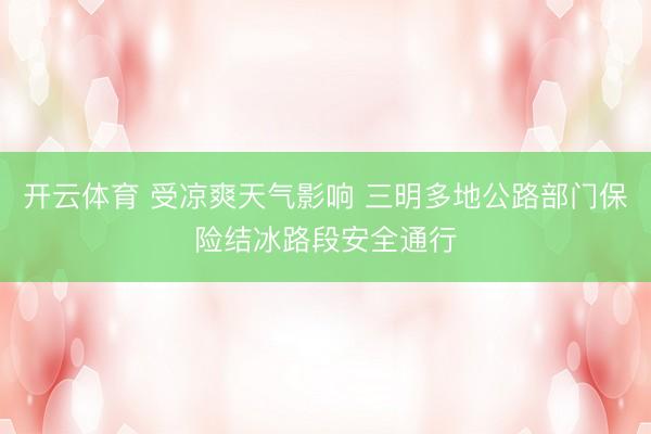 开云体育 受凉爽天气影响 三明多地公路部门保险结冰路段安全通行