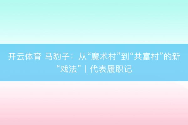 开云体育 马豹子：从“魔术村”到“共富村”的新“戏法”丨代表履职记