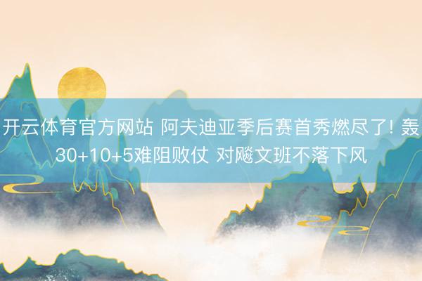 开云体育官方网站 阿夫迪亚季后赛首秀燃尽了! 轰30+10+5难阻败仗 对飚文班不落下风