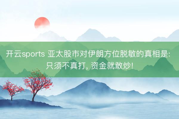 开云sports 亚太股市对伊朗方位脱敏的真相是: 只须不真打, 资金就敢炒!