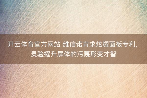开云体育官方网站 维信诺肯求炫耀面板专利, 灵验擢升屏体的污蔑形变才智