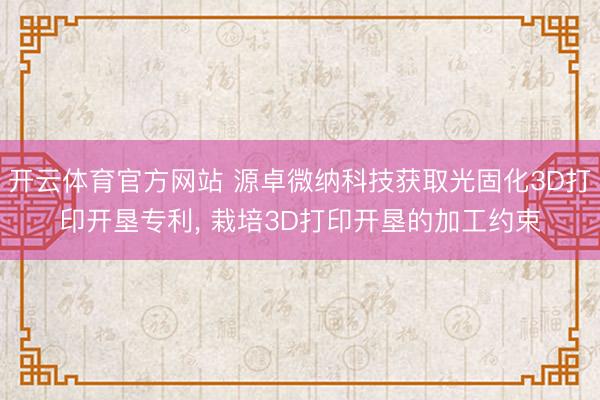 开云体育官方网站 源卓微纳科技获取光固化3D打印开垦专利, 栽培3D打印开垦的加工约束
