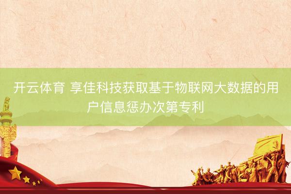 开云体育 享佳科技获取基于物联网大数据的用户信息惩办次第专利
