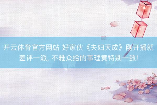 开云体育官方网站 好家伙《夫妇天成》刚开播就差评一派, 不雅众给的事理竟特别一致!
