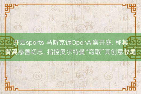 开云sports 马斯克诉OpenAI案开庭: 称其背离慈善初志, 指控奥尔特曼“窃取”其创意收尾