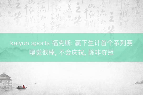 kaiyun sports 福克斯: 赢下生计首个系列赛嗅觉很棒, 不会庆祝, 除非夺冠