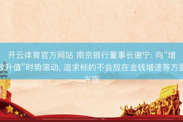 开云体育官方网站 南京银行董事长谢宁: 向“增效升值”时势滚动, 追求标的不会放在金钱增速等方面