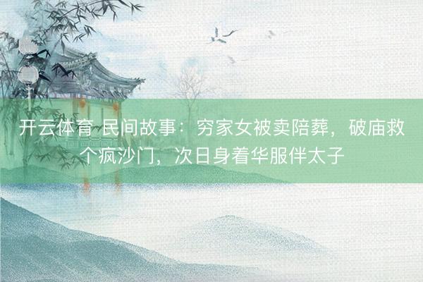 开云体育 民间故事：穷家女被卖陪葬，破庙救个疯沙门，次日身着华服伴太子