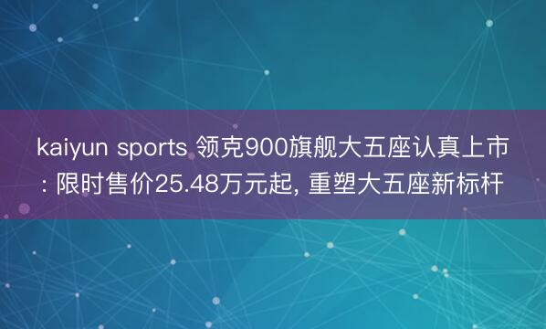 kaiyun sports 领克900旗舰大五座认真上市: 限时售价25.48万元起, 重塑大五座新标杆