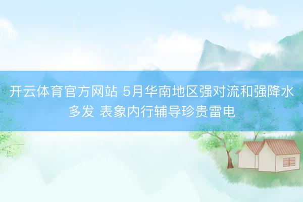 开云体育官方网站 5月华南地区强对流和强降水多发 表象内行辅导珍贵雷电